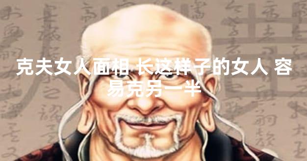 克夫女人面相长这样子的女人 容易克另一半